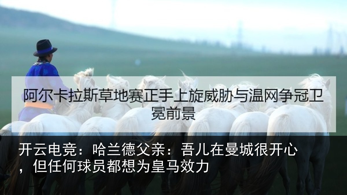 开云电竞:哈兰德父亲:吾儿在曼城很开心,但任何球员都想为皇马效力