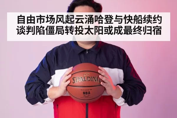 自由市场风起云涌哈登与快船续约谈判陷僵局转投太阳或成最终归宿