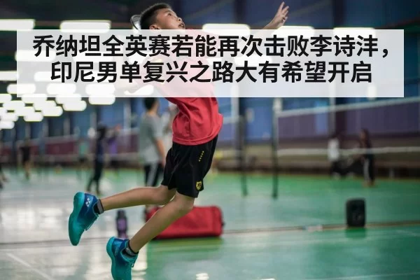乔纳坦全英赛若能再次击败李诗沣,印尼男单复兴之路大有希望开启