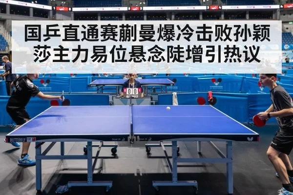 国乒直通赛蒯曼爆冷击败孙颖莎主力易位悬念陡增引热议