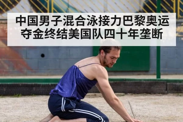 中国男子混合泳接力巴黎奥运夺金终结美国队四十年垄断