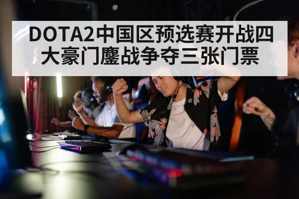 DOTA2中国区预选赛开战四大豪门鏖战争夺三张门票