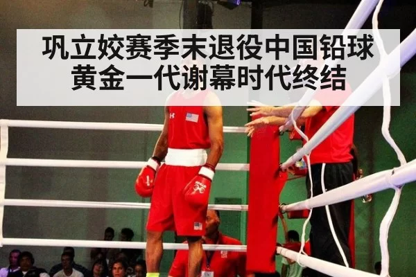 巩立姣赛季末退役中国铅球黄金一代谢幕时代终结