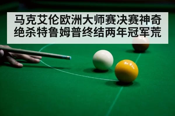 马克艾伦欧洲大师赛决赛神奇绝杀特鲁姆普终结两年冠军荒