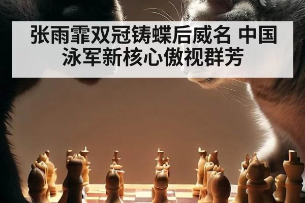 张雨霏双冠铸蝶后威名 中国泳军新核心傲视群芳