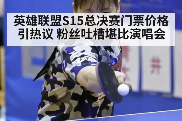 英雄联盟S15总决赛门票价格引热议 粉丝吐槽堪比演唱会