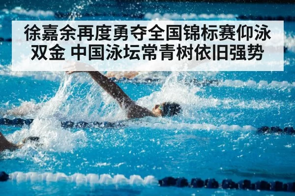 徐嘉余再度勇夺全国锦标赛仰泳双金 中国泳坛常青树依旧强势
