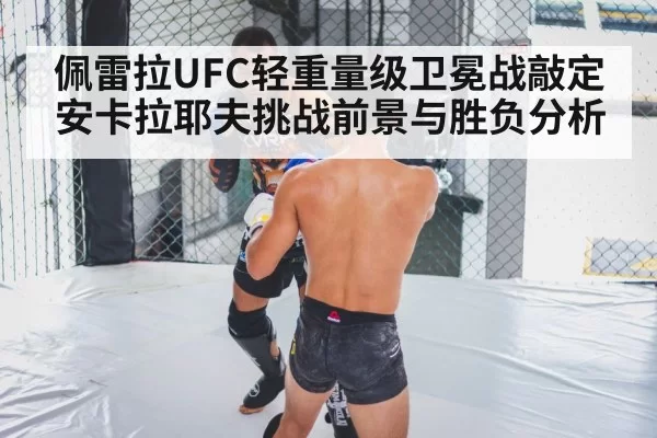 佩雷拉UFC轻重量级卫冕战敲定 安卡拉耶夫挑战前景与胜负分析